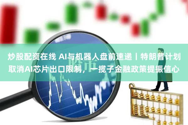 炒股配资在线 AI与机器人盘前速递丨特朗普计划取消AI芯片出口限制，一揽子金融政策提振信心