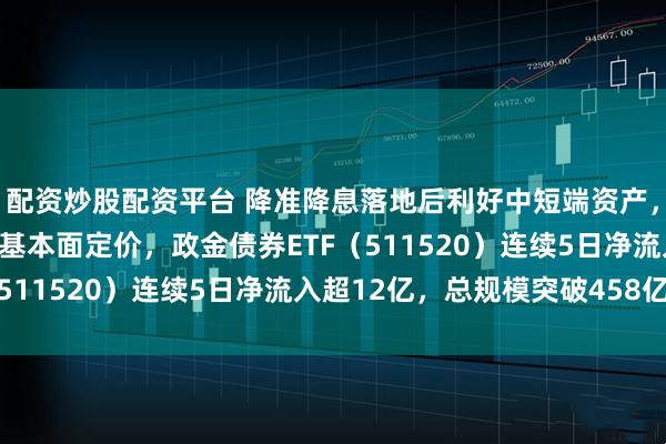 配资炒股配资平台 降准降息落地后利好中短端资产，中期债市回归资金面和基本面定价，政金债券ETF（511520）连续5日净流入超12亿，总规模突破458亿