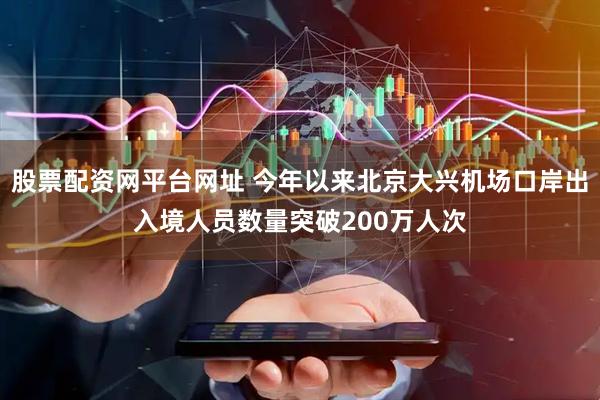 股票配资网平台网址 今年以来北京大兴机场口岸出入境人员数量突破200万人次