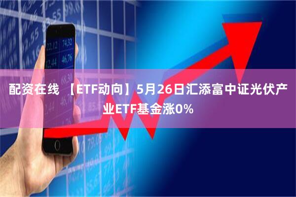 配资在线 【ETF动向】5月26日汇添富中证光伏产业ETF基金涨0%