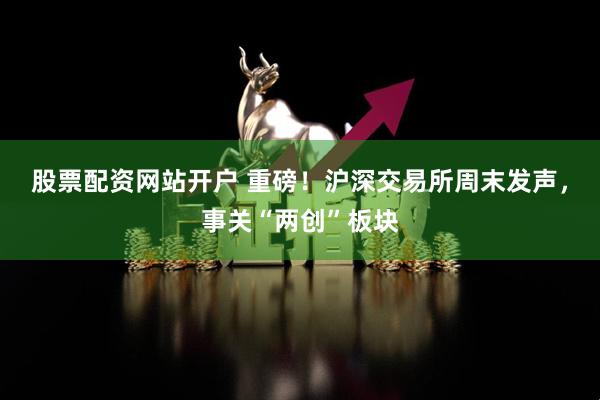 股票配资网站开户 重磅！沪深交易所周末发声，事关“两创”板块