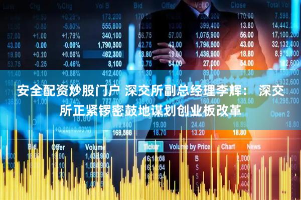 安全配资炒股门户 深交所副总经理李辉： 深交所正紧锣密鼓地谋划创业板改革