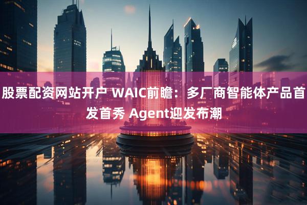 股票配资网站开户 WAIC前瞻：多厂商智能体产品首发首秀 Agent迎发布潮