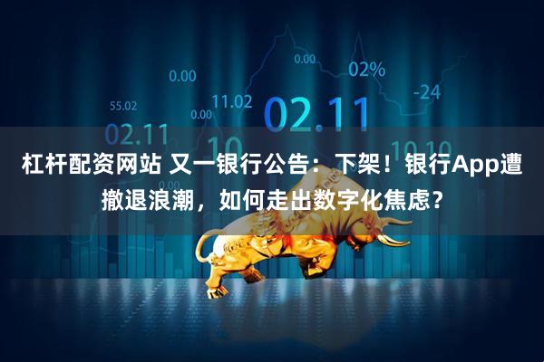 杠杆配资网站 又一银行公告：下架！银行App遭撤退浪潮，如何走出数字化焦虑？