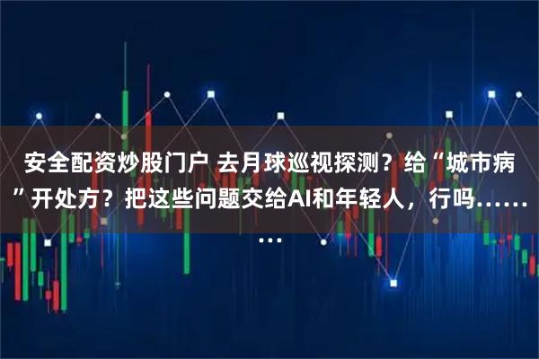 安全配资炒股门户 去月球巡视探测？给“城市病”开处方？把这些问题交给AI和年轻人，行吗……