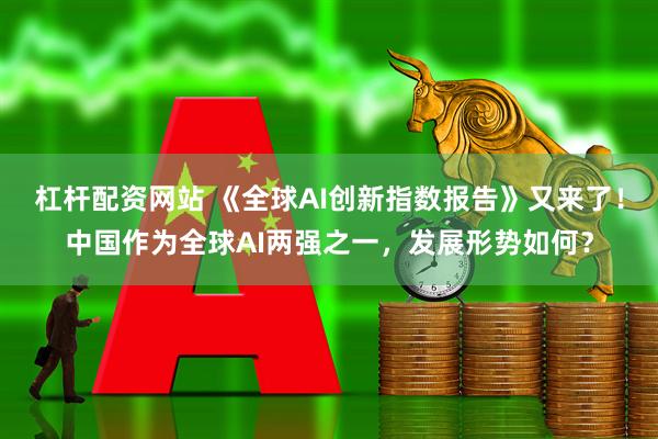杠杆配资网站 《全球AI创新指数报告》又来了！中国作为全球AI两强之一，发展形势如何？