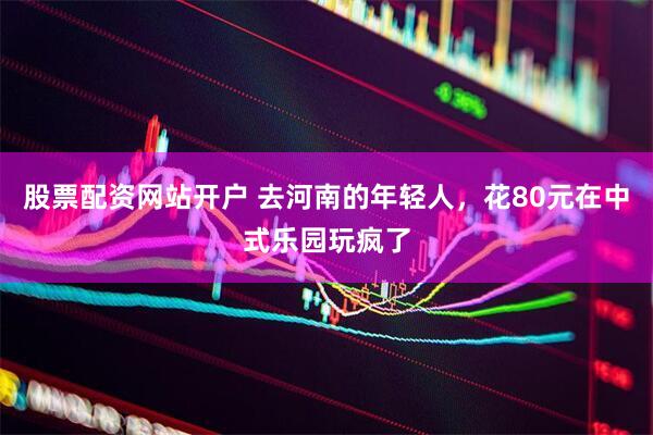 股票配资网站开户 去河南的年轻人，花80元在中式乐园玩疯了