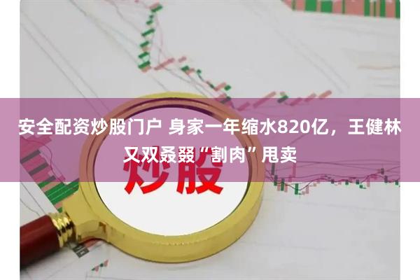 安全配资炒股门户 身家一年缩水820亿，王健林又双叒叕“割肉”甩卖