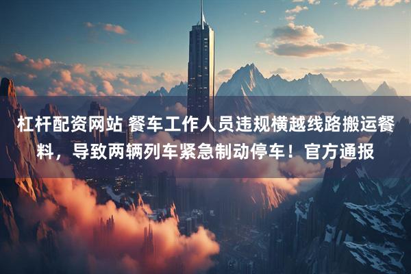 杠杆配资网站 餐车工作人员违规横越线路搬运餐料，导致两辆列车紧急制动停车！官方通报