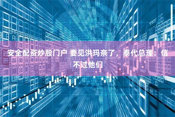 安全配资炒股门户 要见洪玛奈了，泰代总理：信不过他们