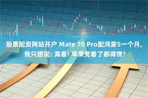股票配资网站开户 Mate 70 Pro配鸿蒙5一个月, 我只想说: 真香! 苹果党看了都得馋?