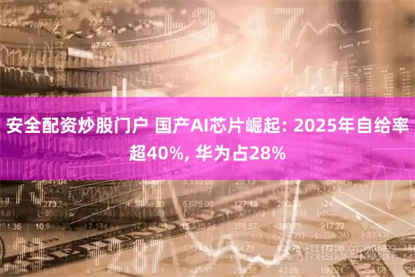 安全配资炒股门户 国产AI芯片崛起: 2025年自给率超40%, 华为占28%