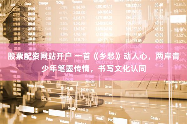 股票配资网站开户 一首《乡愁》动人心，两岸青少年笔墨传情，书写文化认同
