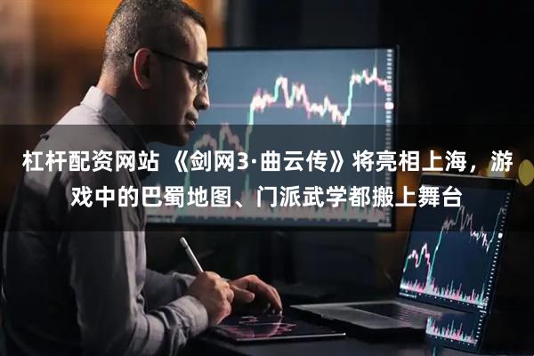 杠杆配资网站 《剑网3·曲云传》将亮相上海，游戏中的巴蜀地图、门派武学都搬上舞台