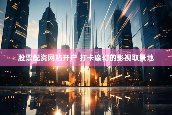 股票配资网站开户 打卡魔幻的影视取景地