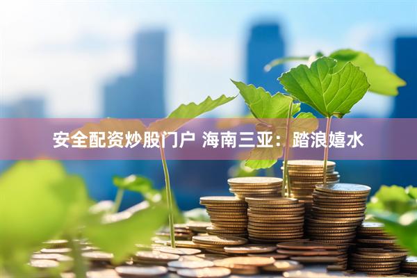 安全配资炒股门户 海南三亚：踏浪嬉水