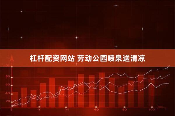 杠杆配资网站 劳动公园喷泉送清凉