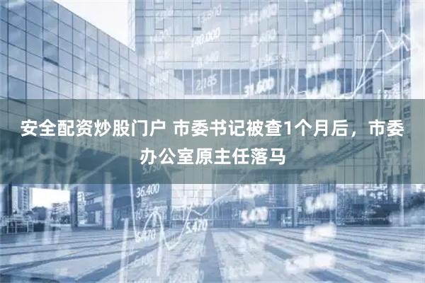 安全配资炒股门户 市委书记被查1个月后，市委办公室原主任落马