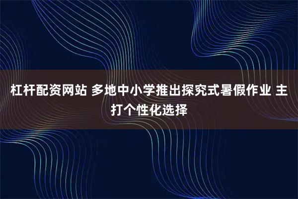 杠杆配资网站 多地中小学推出探究式暑假作业 主打个性化选择