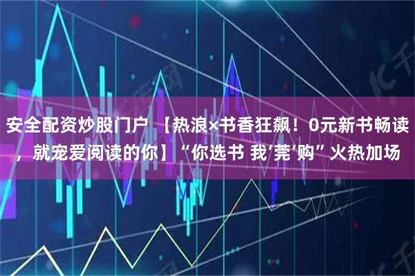 安全配资炒股门户 【热浪×书香狂飙！0元新书畅读，就宠爱阅读的你】“你选书 我‘莞’购”火热加场
