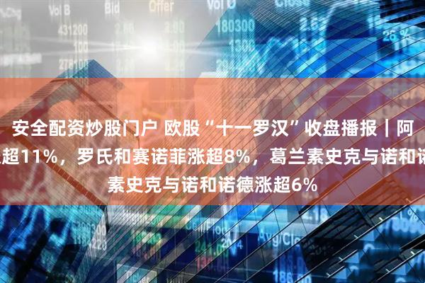 安全配资炒股门户 欧股“十一罗汉”收盘播报｜阿斯利康收涨超11%，罗氏和赛诺菲涨超8%，葛兰素史克与诺和诺德涨超6%