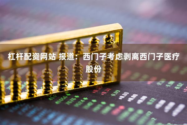 杠杆配资网站 报道：西门子考虑剥离西门子医疗股份
