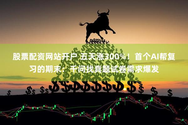 股票配资网站开户 五天涨300%！首个AI帮复习的期末：千问找真题试卷需求爆发
