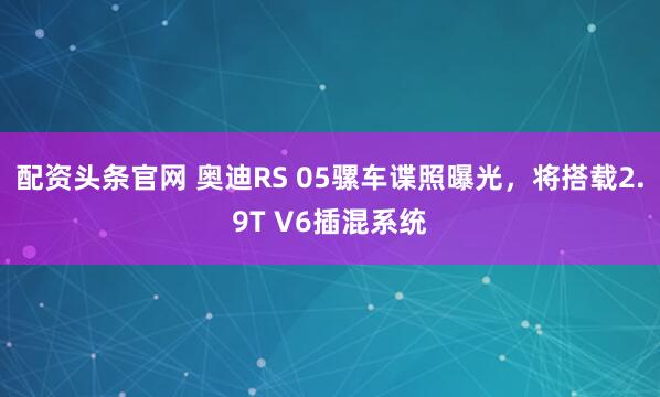 配资头条官网 奥迪RS 05骡车谍照曝光，将搭载2.9T V6插混系统