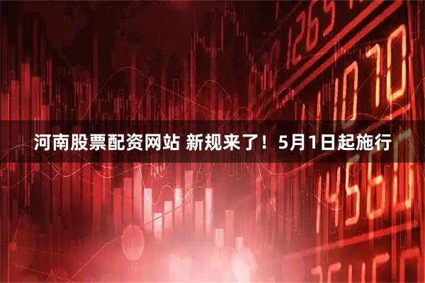 河南股票配资网站 新规来了！5月1日起施行