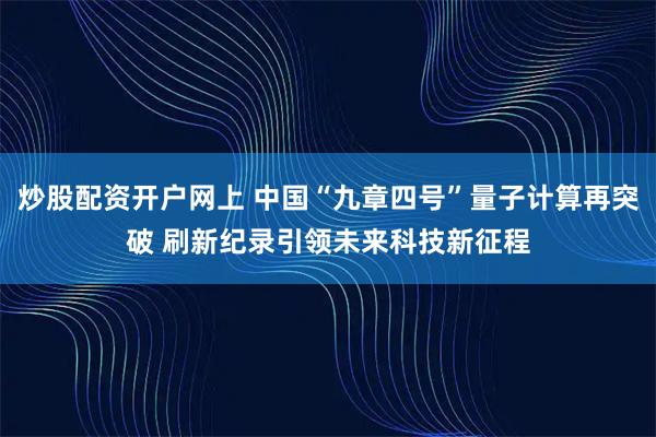炒股配资开户网上 中国“九章四号”量子计算再突破 刷新纪录引领未来科技新征程