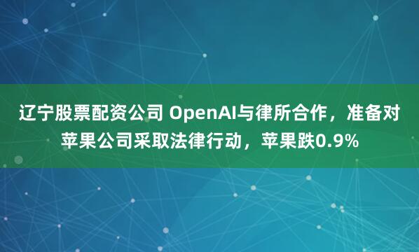 辽宁股票配资公司 OpenAI与律所合作,准备对苹果公司采取法律行动,苹果跌0.9%