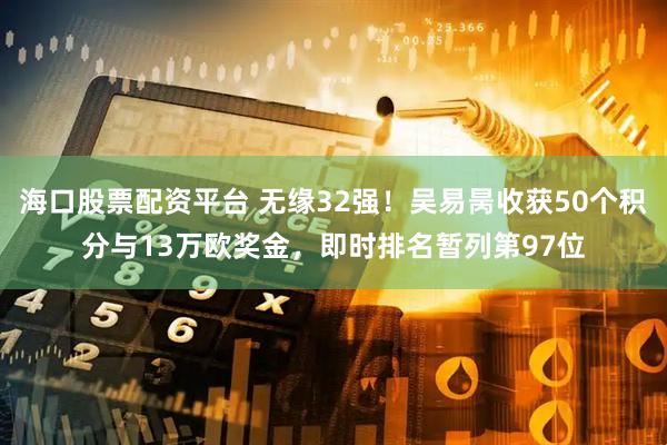 海口股票配资平台 无缘32强！吴易昺收获50个积分与13万欧奖金，即时排名暂列第97位