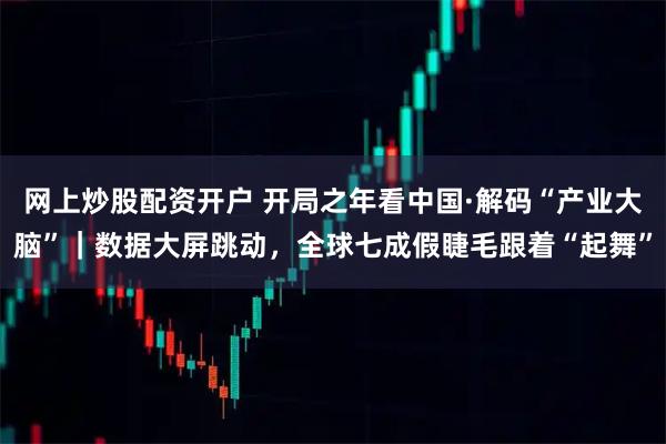 网上炒股配资开户 开局之年看中国·解码“产业大脑”｜数据大屏跳动，全球七成假睫毛跟着“起舞”