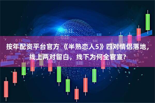 按年配资平台官方 《半熟恋人5》四对情侣落地，线上两对留白，线下为何全官宣?