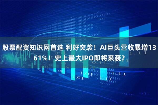 股票配资知识网首选 利好突袭！AI巨头营收暴增1361%！史上最大IPO即将来袭？