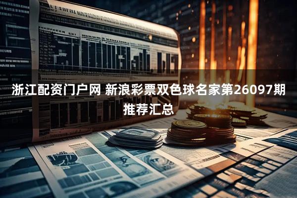 浙江配资门户网 新浪彩票双色球名家第26097期推荐汇总