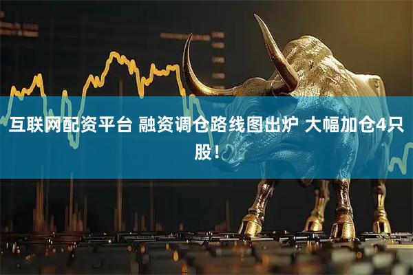 互联网配资平台 融资调仓路线图出炉 大幅加仓4只股！