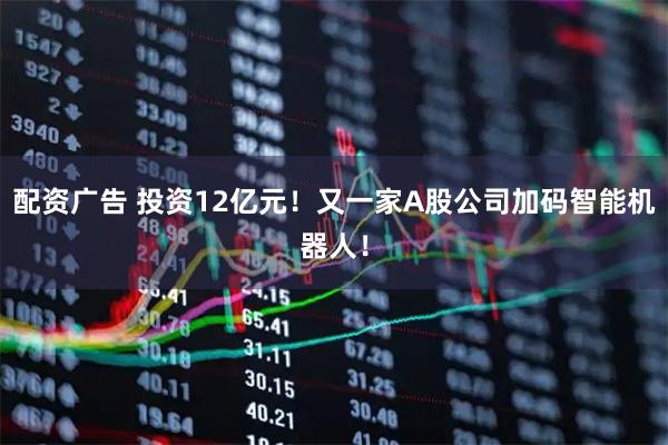 配资广告 投资12亿元！又一家A股公司加码智能机器人！