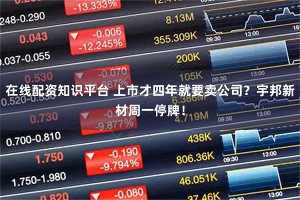 在线配资知识平台 上市才四年就要卖公司?宇邦新材周一停牌!