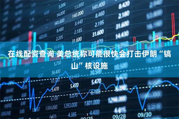 在线配资查询 美总统称可能很快会打击伊朗“镐山”核设施