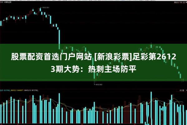 股票配资首选门户网站 [新浪彩票]足彩第26123期大势：热刺主场防平