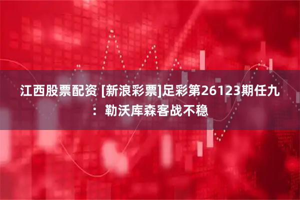 江西股票配资 [新浪彩票]足彩第26123期任九：勒沃库森客战不稳