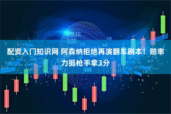 配资入门知识网 阿森纳拒绝再演翻车剧本！赔率力挺枪手拿3分