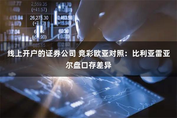 线上开户的证券公司 竞彩欧亚对照：比利亚雷亚尔盘口存差异