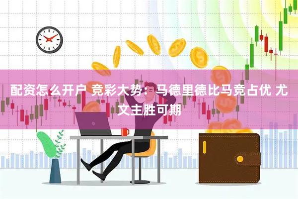 配资怎么开户 竞彩大势：马德里德比马竞占优 尤文主胜可期