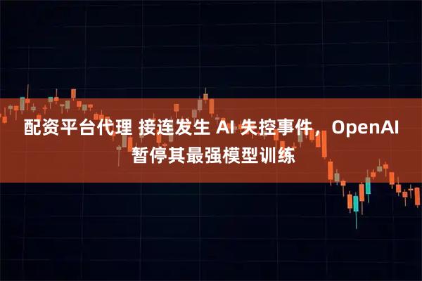 配资平台代理 接连发生 AI 失控事件，OpenAI 暂停其最强模型训练